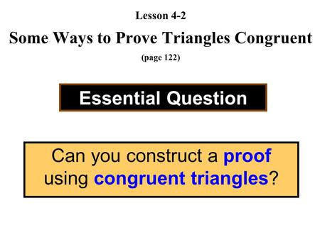 Lesson 4-2 Some Ways to Prove Triangles Congruent (page 122) Essential Question Can you construct a proof using congruent triangles?