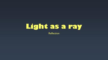 Light as a ray Reflection. No light, no sight In darkened room, eyes to observe, brain to decipher, objects appear black Light reflects off of objects.