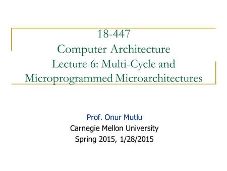 18-447 Computer Architecture Lecture 6: Multi-Cycle and Microprogrammed Microarchitectures Prof. Onur Mutlu Carnegie Mellon University Spring 2015, 1/28/2015.