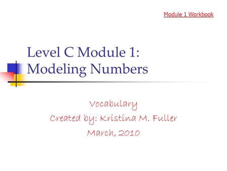 Level C Module 1: Modeling Numbers Vocabulary Created by: Kristina M. Fuller March, 2010 Module 1 Workbook.