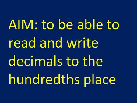 AIM: to be able to read and write decimals to the hundredths place.