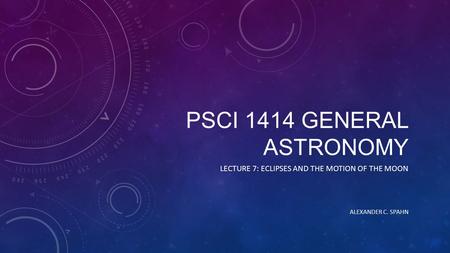 PSCI 1414 GENERAL ASTRONOMY LECTURE 7: ECLIPSES AND THE MOTION OF THE MOON ALEXANDER C. SPAHN.