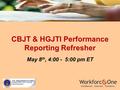 CBJT & HGJTI Performance Reporting Refresher May 8 th, 4:00 - 5:00 pm ET.