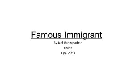 Famous Immigrant By Jack Ranganathan Year 6 Opal class.