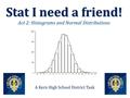 Stat I need a friend! Stat I need a friend! Act 2: Histograms and Normal Distributions A Kern High School District Task.