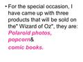 For the special occasion, I have came up with three products that will be sold on the Wizard of Oz, they are: Polaroid photos, popcorn& comic books.