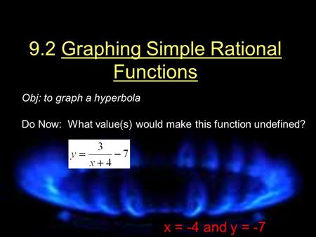 9.2 Graphing Simple Rational Functions Obj: to graph a hyperbola Do Now: What value(s) would make this function undefined? x = -4 and y = -7.