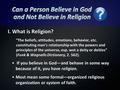 I. What is Religion? “The beliefs, attitudes, emotions, behavior, etc. constituting man’s relationship with the powers and principles of the universe,