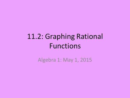 11.2: Graphing Rational Functions Algebra 1: May 1, 2015.