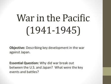 War in the Pacific (1941-1945) Objective: Describing key development in the war against Japan. Essential Question: Why did war break out between the U.S.