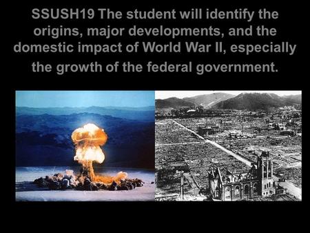 SSUSH19 The student will identify the origins, major developments, and the domestic impact of World War II, especially the growth of the federal government.