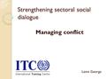 Strengthening sectoral social dialogue Managing conflict Lenni George.