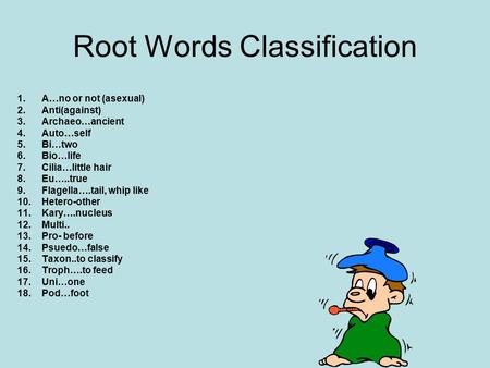 Root Words Classification 1.A…no or not (asexual) 2.Anti(against) 3.Archaeo…ancient 4.Auto…self 5.Bi…two 6.Bio…life 7.Cilia…little hair 8.Eu…..true 9.Flagella….tail,