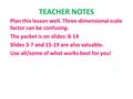 TEACHER NOTES Plan this lesson well. Three-dimensional scale factor can be confusing. The packet is on slides: 8-14 Slides 3-7 and 15-19 are also valuable.