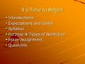 It’s Time to Begin! Introductions Expectations and Goals Syllabus Purpose & Types of Nonfiction Essay Assignment Questions.