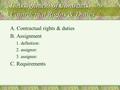 I. Assignment of Contracts, Contractual Rights & Duties A. Contractual rights & duties B. Assignment 1. definition: 2. assignor: 3. assignee: C. Requirements.