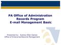 PA Office of Administration Records Program E-mail Management Basic Presented by: Audrey-Ellen Gaines Office of Enterprise Records Management.