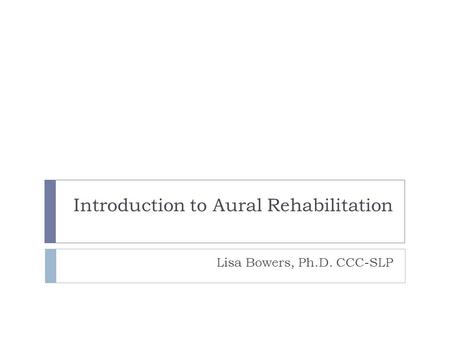 Introduction to Aural Rehabilitation Lisa Bowers, Ph.D. CCC-SLP.