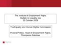 The Institute of Employment Rights Update on equality law 22 October 2008 The Equality and Human Rights Commission Victoria Phillips, Head of Employment.