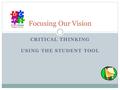 CRITICAL THINKING USING THE STUDENT TOOL Focusing Our Vision.