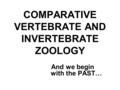 COMPARATIVE VERTEBRATE AND INVERTEBRATE ZOOLOGY And we begin with the PAST…