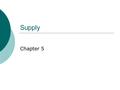 Supply Chapter 5. Supply  Supply-the amount of a product that would be offered for sale at all possible prices that could prevail in the market.  Because.