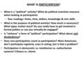 WHAT IS PARTICIPATION? What is a “political” activity? What do political scientists measure when looking at participation – Your readings: Votes, time,