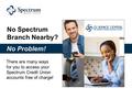 No Spectrum Branch Nearby? There are many ways for you to access your Spectrum Credit Union accounts free of charge! No Problem!