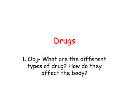 Drugs L Obj- What are the different types of drug? How do they affect the body?