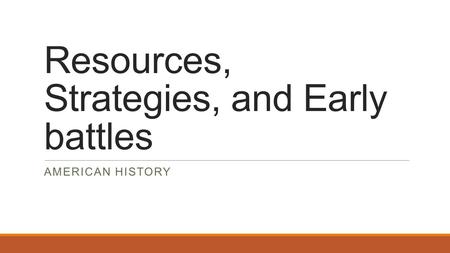 Resources, Strategies, and Early battles AMERICAN HISTORY.