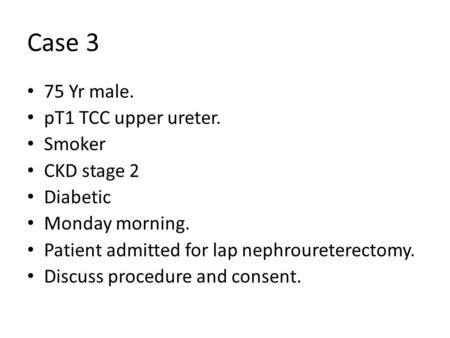 Case 3 75 Yr male. pT1 TCC upper ureter. Smoker CKD stage 2 Diabetic Monday morning. Patient admitted for lap nephroureterectomy. Discuss procedure and.