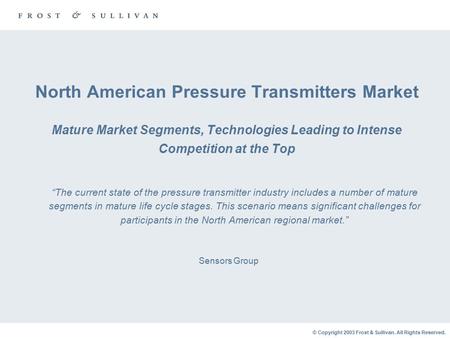 © Copyright 2003 Frost & Sullivan. All Rights Reserved. North American Pressure Transmitters Market Mature Market Segments, Technologies Leading to Intense.