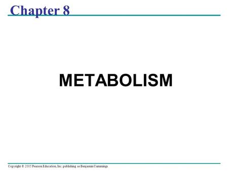 Copyright © 2005 Pearson Education, Inc. publishing as Benjamin Cummings Chapter 8 METABOLISM.