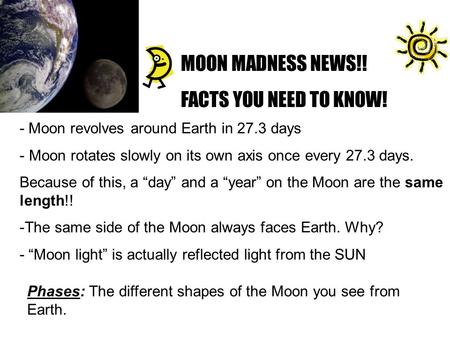 - Moon revolves around Earth in 27.3 days - Moon rotates slowly on its own axis once every 27.3 days. Because of this, a “day” and a “year” on the Moon.