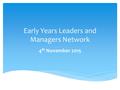 Early Years Leaders and Managers Network 4 th November 2015.