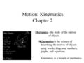 Motion: Kinematics Chapter 2 Mechanics - the study of the motion of objects.  Kinematics is the science of describing the motion of objects using words,