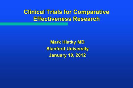 Clinical Trials for Comparative Effectiveness Research Mark Hlatky MD Mark Hlatky MD Stanford University January 10, 2012.