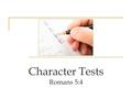 Character Tests Romans 5:4. Who Wants to Take A Test? Let’s take a test. No way! We don’t like tests. Our life is a one big test. This test cannot be.