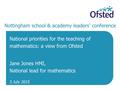 Nottingham school & academy leaders’ conference National priorities for the teaching of mathematics: a view from Ofsted Jane Jones HMI, National lead for.