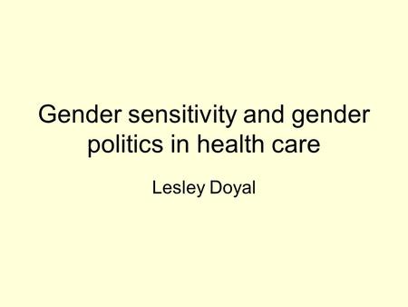 Gender sensitivity and gender politics in health care Lesley Doyal.