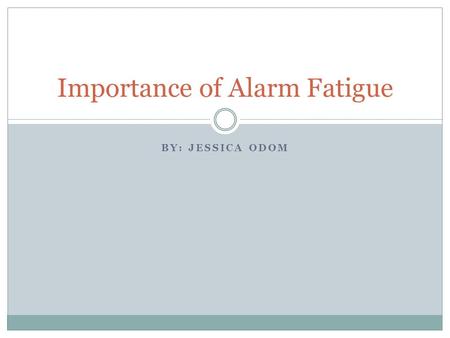 BY: JESSICA ODOM Importance of Alarm Fatigue. Objectives Participants will be comprehend the history and background associated with alarm fatigue Participants.