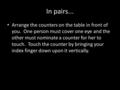 In pairs... Arrange the counters on the table in front of you. One person must cover one eye and the other must nominate a counter for her to touch. Touch.