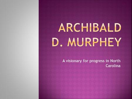 A visionary for progress in North Carolina.  Murphey wanted to reform North Carolina in 3 main areas… 1. Internal Improvements 2. Public Education 3.Government.