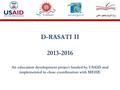 D-RASATI II 2013-2016 An education development project funded by USAID and implemented in close coordination with MEHE.