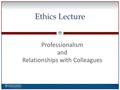 0 Ethics Lecture Professionalism and Relationships with Colleagues.