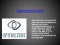 Optometrists Eyes Optometrists recommend Eye and vision problems in infants can cause developmental delays. a child’s first eye exam before the age of.