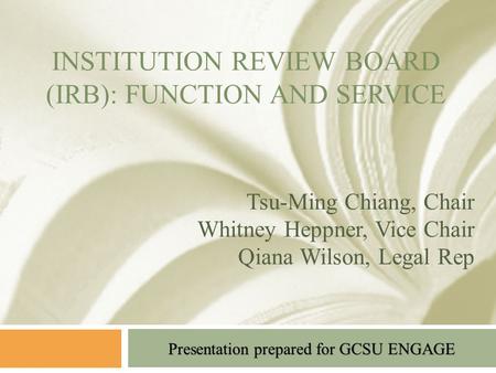 Presentation prepared for GCSU ENGAGE INSTITUTION REVIEW BOARD (IRB): FUNCTION AND SERVICE Tsu-Ming Chiang, Chair Whitney Heppner, Vice Chair Qiana Wilson,