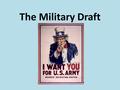 The Military Draft. History Revolutionary War – all volunteers Civil War – First draft – Wealthy could pay for a substitute – Draft riot in 1863 – 100.