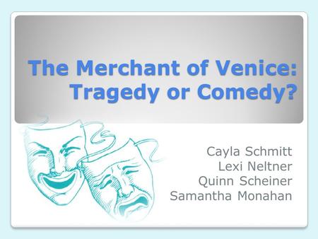 The Merchant of Venice: Tragedy or Comedy? Cayla Schmitt Lexi Neltner Quinn Scheiner Samantha Monahan.