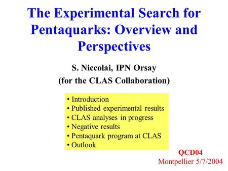 The Experimental Search for Pentaquarks: Overview and Perspectives S. Niccolai, IPN Orsay (for the CLAS Collaboration) QCD04 Montpellier 5/7/2004 Introduction.